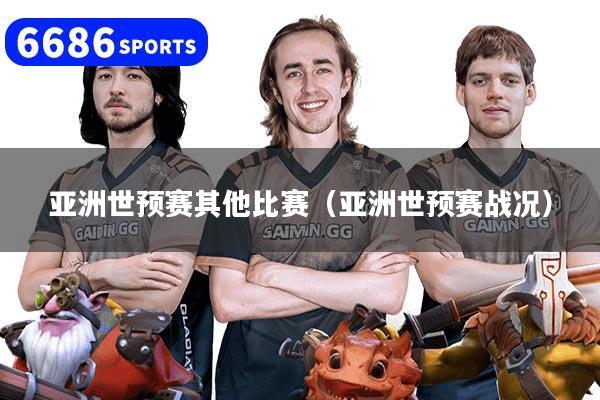 亚洲世预赛其他比赛（亚洲世预赛战况）