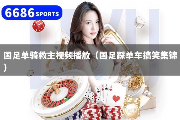 国足单骑救主视频播放(国足踩单车搞笑集锦)