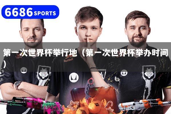 第一次世界杯举行地(第一次世界杯举办时间)