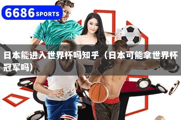 日本能进入世界杯吗知乎(日本可能拿世界杯冠军吗)
