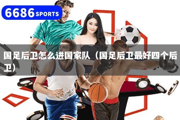 国足后卫怎么进国家队(国足后卫最好四个后卫)
