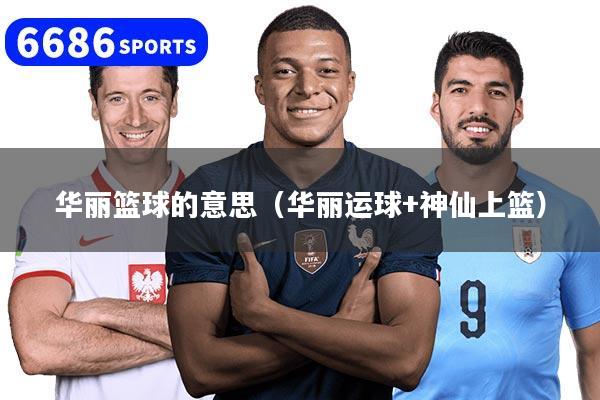 华丽篮球的意思(华丽运球+神仙上篮)