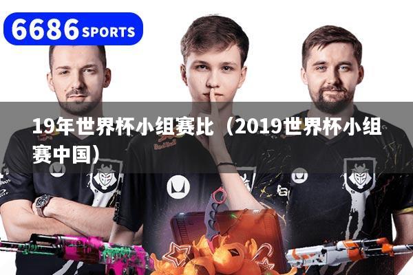 19年世界杯小组赛比(2019世界杯小组赛中国)