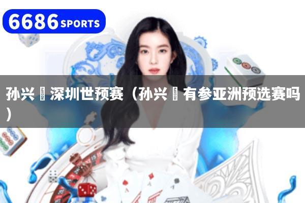 孙兴慜深圳世预赛(孙兴慜有参亚洲预选赛吗)