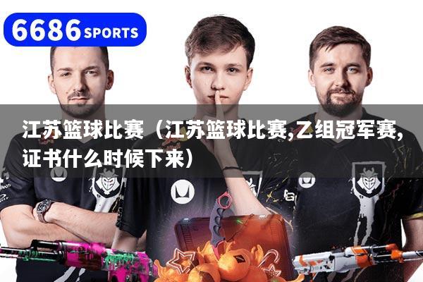 江苏篮球比赛（江苏篮球比赛,乙组冠军赛,证书什么时候下来）