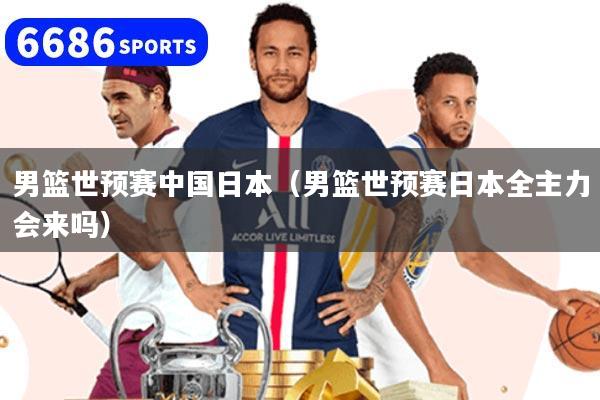 男篮世预赛中国日本（男篮世预赛日本全主力会来吗）