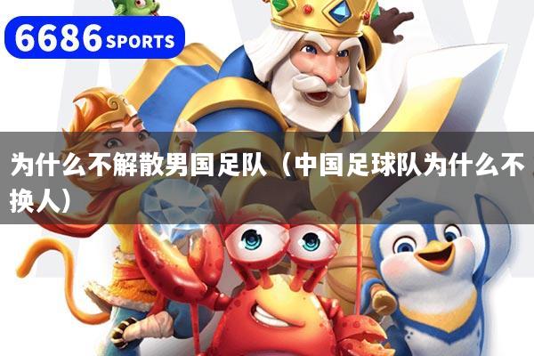 为什么不解散男国足队(中国足球队为什么不换人)