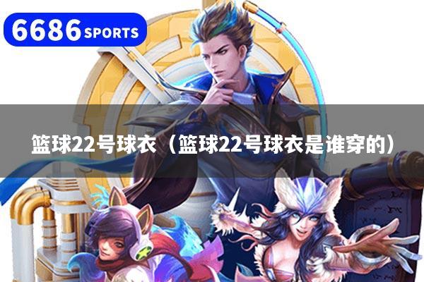 篮球22号球衣(篮球22号球衣是谁穿的)