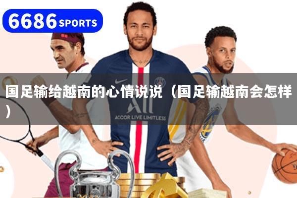 国足输给越南的心情说说(国足输越南会怎样)