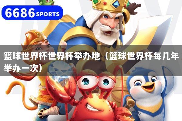 篮球世界杯世界杯举办地(篮球世界杯每几年举办一次)