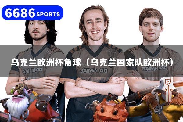 乌克兰欧洲杯角球(乌克兰国家队欧洲杯)