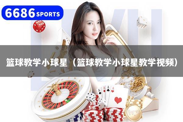 篮球教学小球星(篮球教学小球星教学视频)