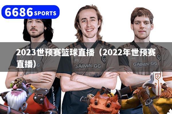 2023世预赛篮球直播(2022年世预赛直播)