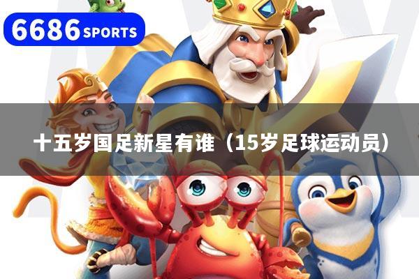 十五岁国足新星有谁（15岁足球运动员）