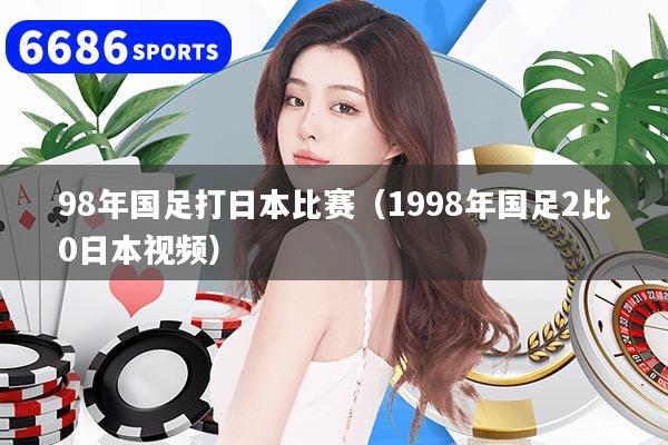 98年国足打日本比赛（1998年国足2比0日本视频）