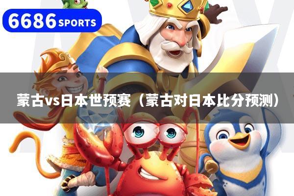 蒙古vs日本世预赛（蒙古对日本比分预测）