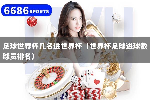 足球世界杯几名进世界杯(世界杯足球进球数球员排名)
