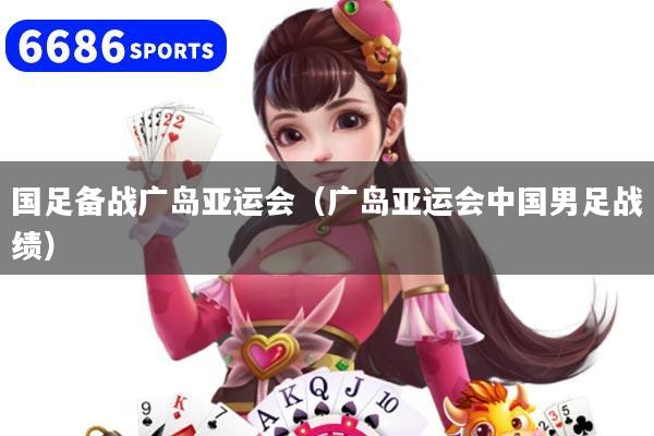 国足备战广岛亚运会（广岛亚运会中国男足战绩）