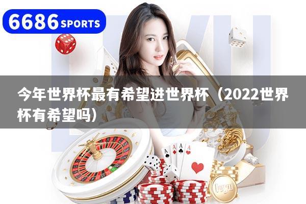 今年世界杯最有希望进世界杯（2022世界杯有希望吗）