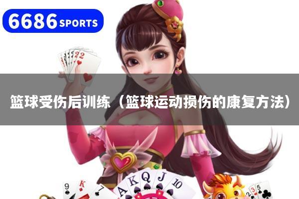 篮球受伤后训练（篮球运动损伤的康复方法）