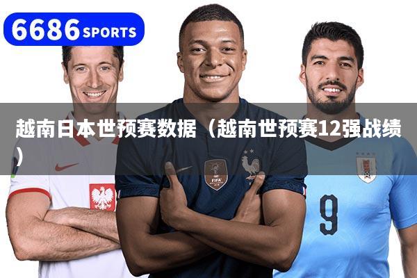 越南日本世预赛数据（越南世预赛12强战绩）