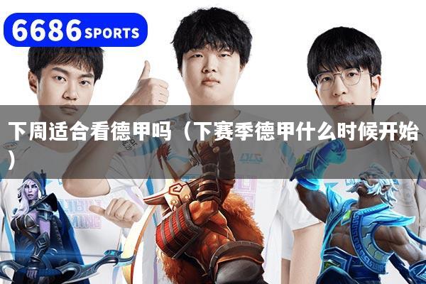 下周适合看德甲吗(下赛季德甲什么时候开始)