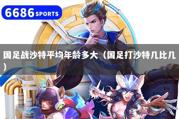 国足战沙特平均年龄多大（国足打沙特几比几）